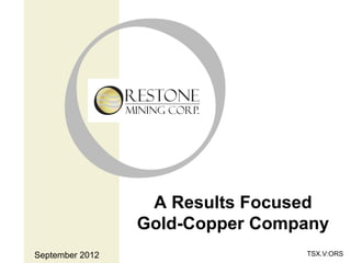 A Results Focused
                 Gold-Copper Company
September 2012                   TSX.V:ORS
 