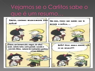 Carlitos, conta-me resumidamente essa notícia!!  Ora bem, penso que queres que te reconte a notícia…..  Ontem, um homem alto, magro, de olhos  azuis, cabelo ruivo, carro grande, casado e com três filhos,  natural de Guimarães ganhou  o Euro Milhões.  Então?! Disse alguma asneira…não fiz um resumo!??!   