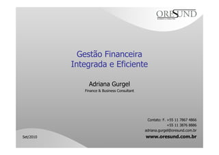 Gestão Financeira
Integrada e Eficiente
Adriana Gurgel
Finance & Business Consultant
Contato: F. +55 11 7867 4866
+55 11 3876 8886
adriana.gurgel@oresund.com.br
www.oresund.com.brSet/2010
 