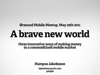 Øresund Mobile Meetup, May 19th 2011


A brave new world
 three innovative ways of making money
    in a commoditized mobile market



          Hampus Jakobsson
            hjakobsson@rim.com
                  @hajak
 