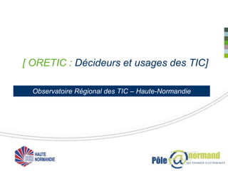 [ ORETIC : Décideurs et usages des TIC]

  Observatoire Régional des TIC – Haute-Normandie
 
