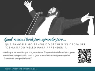 Q U E F A M O S Í S I M O T E N O R D O S É C U L O X X D E C Í A S E R
" D E M A S I A D O V E L L O P A R A A P R E N D E R " ? .
Igual  nunca é tarde para aprender pero...
W W W . A F I E S T R A D A M E S T R A . G A L
 