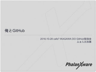 俺とGitHub
2016-10-28 cafe? IKAGAWA DO GitHub勉強会
ふぁらお加藤
 