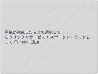 原稿が完成したら全て選択して
右クリック > サービス > スポークントラックと
して iTunes に追加
 