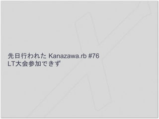 先日行われた Kanazawa.rb #76
LT大会参加できず
 
