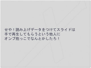 せや！読み上げデータをつけてスライドは
手で再生してもらうという他人に
オンブ抱っこでなんとかしたろ！
 