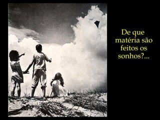 De que  matéria são feitos os sonhos?... 