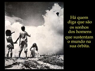 Há quem  diga que são os sonhos  dos homens que sustentam  o mundo na  sua órbita. 