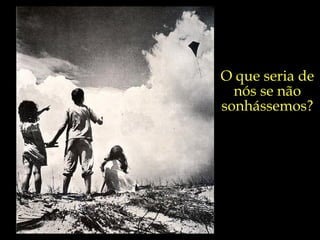 O que seria de nós se não sonhássemos? 