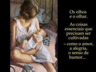 Os olhos  e o olhar. As coisas essenciais que precisam ser cultivadas –  como o amor,  a alegria, o senso de humor...  