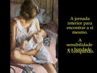 A jornada interior para encontrar a si mesmo. A sensibilidade  e a bondade. A compaixão. 