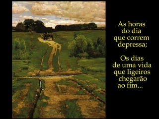 As horas  do dia  que correm  depressa; Os dias  de uma vida  que ligeiros  chegarão ao fim...  