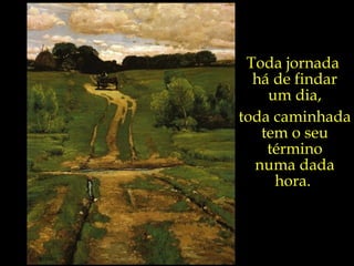 Toda jornada  há de findar um dia, toda caminhada tem o seu término numa dada hora.  