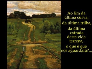 Ao fim da  última curva,  da última trilha,   da última  estrada desta vida  terrena,  o que é que  nos aguardará?...  