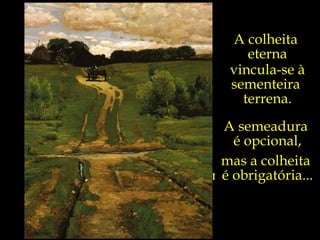 Ao fim da  última curva,  da última trilha,   da última  estrada desta vida  terrena,  o que é que  nos aguardará?...  A semeadura  é opcional, mas a colheita  é obrigatória... A colheita  eterna vincula-se à sementeira  terrena. 