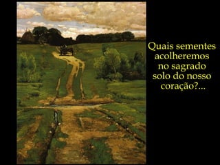 Quais sementes  acolheremos  no sagrado  solo do nosso  coração?... 