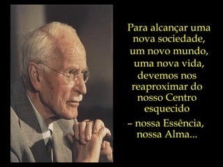 Para alcançar uma nova sociedade, um novo mundo, uma nova vida, devemos nos reaproximar do nosso Centro esquecido –  nossa Essência,  nossa Alma... 