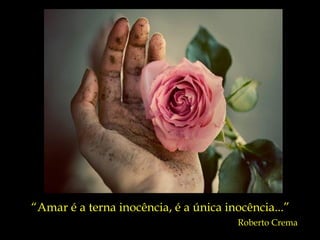 “ Amar é a terna inocência, é a única inocência...” Roberto Crema 