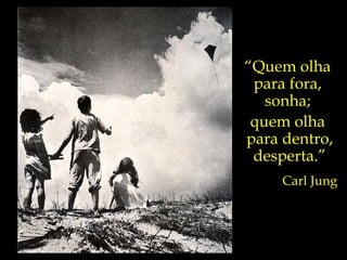 O único animal  capaz de sonhar, e de almejar a iluminação. “ Quem olha  para fora,  sonha;  quem olha  para dentro, desperta.” Carl Jung  