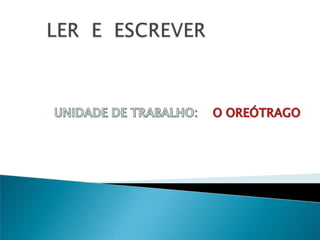  LER  E  ESCREVERUNIDADEDE TRABALHO:    O OREÓTRAGO