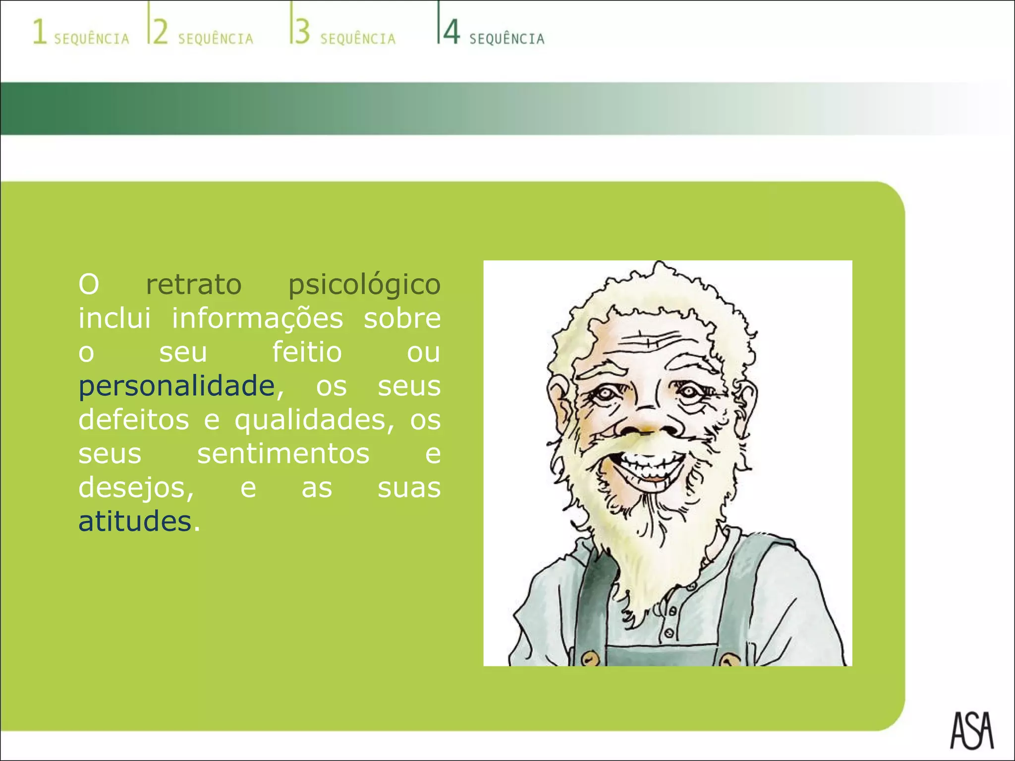 O  retrato psicológico  inclui informações sobre o seu feitio ou  personalidade , os seus defeitos e qualidades, os seus sentimentos e desejos, e as suas  atitudes .  