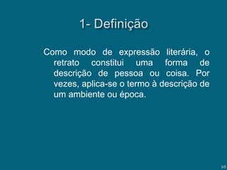 Como modo de expressão literária, o
retrato constitui uma forma de
descrição de pessoa ou coisa. Por
vezes, aplica-se o termo à descrição de
um ambiente ou época.

3/5

 
