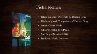 Ficha técnica
• Título da obra: O retrato de Dorian Gray
• Título original: The picture of Dorian Gray
• Autor: Oscar Wilde
• Editora: Folha de S.Paulo
• Ano de publicação: 2016
• Tradução: Jorio Dauster
 