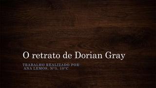 O retrato de Dorian Gray
TRABALHO REALIZADO POR:
ANA LEMOS, N°5, 10°C
 
