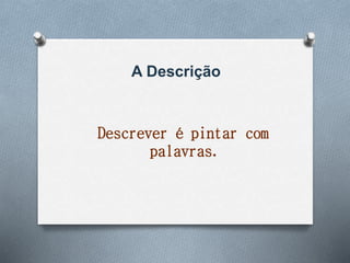 A Descrição
Descrever é pintar com
palavras.
 