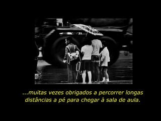 ...muitas vezes obrigados a percorrer longas distâncias a pé para chegar à sala de aula. 