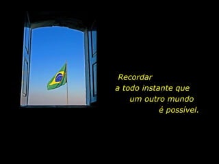 Recordar  a todo instante que  um outro mundo  é possível. 