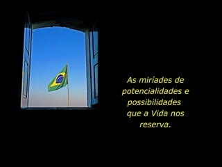 As miríades de potencialidades e possibilidades  que a Vida nos reserva. 