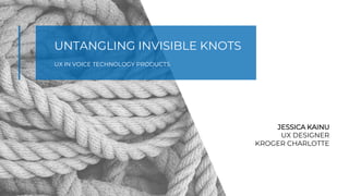UNTANGLING INVISIBLE KNOTS
UX IN VOICE TECHNOLOGY PRODUCTS
JESSICA KAINU
UX DESIGNER
KROGER CHARLOTTE
 