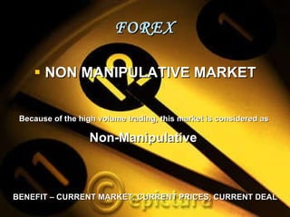 FOREX NON MANIPULATIVE MARKET Because of the high volume trading, this market is considered as  Non-Manipulative  BENEFIT – CURRENT MARKET, CURRENT PRICES, CURRENT DEAL 