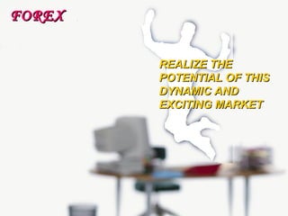 FOREX REALIZE THE POTENTIAL OF THIS DYNAMIC AND  EXCITING MARKET 