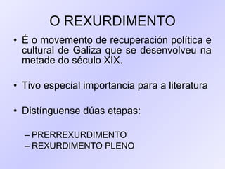 O REXURDIMENTO É o movemento de recuperación política e cultural de Galiza que se desenvolveu na metade do século XIX.  Tivo especial importancia para a literatura Distínguense dúas etapas: PRERREXURDIMENTO REXURDIMENTO PLENO 
