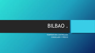 BILBAO .
TEMPERATURA CONTROLADA
CONGELADO Y FRESCO
 