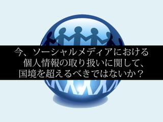 今、ソーシャルメディアにおける
 個人情報の取り扱いに関して、
国境を超えるべきではないか？
 