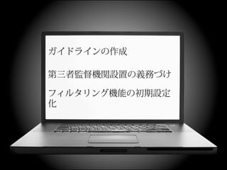 ガイドラインの作成

第三者監督機関設置の義務づけ

フィルタリング機能の初期設定
化
 