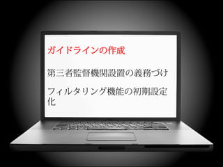 ガイドラインの作成

第三者監督機関設置の義務づけ

フィルタリング機能の初期設定
化
 