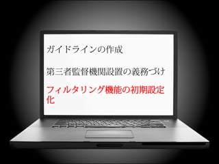 ガイドラインの作成

第三者監督機関設置の義務づけ

フィルタリング機能の初期設定
化
 