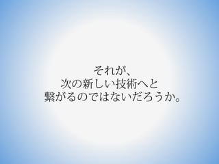 それが、
 次の新しい技術へと
繋がるのではないだろうか。
 