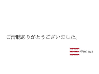 ご清聴ありがとうございました。

                  @se1nya
 