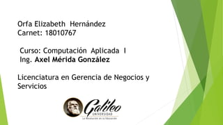 Orfa Elizabeth Hernández
Carnet: 18010767
Curso: Computación Aplicada I
Ing. Axel Mérida González
Licenciatura en Gerencia de Negocios y
Servicios
 