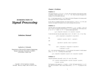 INTRODUCTION TO
Signal Processing
Solutions Manual
Sophocles J. Orfanidis
Department of Electrical & Computer Engineering
Rutgers University, Piscataway, NJ 08855
orfanidi@ece.rutgers.edu
Copyright © 2010 by Sophocles J. Orfanidis
Web page: www.ece.rutgers.edu/~orfanidi/i2sp
Chapter 1 Problems
Problem 1.1
The Nyquist interval is [−fs/2, fs/2]= [−4, 4] Hz. The 6 Hz frequency of the wheel lies outside
it, therefore, it will be aliased with f − fs = 6 − 8 = −2 Hz. Thus, the wheel will appear to be
turning at 2 Hz in the opposite direction.
If fs = 12, the Nyquist interval is [−6, 6]. Points on the wheel will appear to be moving up and
down, with either positive or negative sense of rotation.
For the other two sampling frequencies, the Nyquist interval is [−8, 8] or [−12, 12] Hz, and
therefore, the original 6 Hz frequency lies in it and no aliasing will be perceived.
Problem 1.2
The three terms of the signal correspond to frequencies f1 = 1, f2 = 4, and f3 = 6 Hz. Of
these, f2 and f3 lie outside the Nyquist interval [−2.5, 2.5]. Therefore, they will be aliased with
f2 − fs = 4 − 5 = −1 and f3 − fs = 6 − 5 = 1 and the aliased signal will be:
xa(t)= 10 sin(2πt)+10 sin(2π(−1)t)+5 sin(2πt)= 5 sin(2πt)
To show that they have the same sample values, we set t = nT, with T = 1/fs = 1/5 sec. Then,
x(nT)= 10 sin(2πn/5)+10 sin(8πn/5)+5 sin(12πn/5)
But,
sin(8πn/5)= sin(2πn − 2πn/5)= − sin(2πn/5)
and
sin(12πn/5)= sin(2πn + 2πn/5)= sin(2πn/5)
Thus,
x(nT) = 10 sin(2πn/5)−10 sin(2πn/5)+5 sin(2πn/5)
= 5 sin(2πn/5)= xa(nT).
If fs = 10 Hz, then the Nyquist interval is [−5, 5] Hz and only f3 lies outside it. It will be aliased
with f3 − fs = 6 − 10 = −4 resulting in the aliased signal:
xa(t)= 10 sin(2πt)+10 sin(8πt)+5 sin(2π(−4)t)= 10 sin(2πt)+5 sin(8πt)
Problem 1.3
Using the trig identity 2 sin α sin β = cos(α − β)− cos(α + β), we ﬁnd:
x(t) = cos(5πt)+4 sin(2πt)sin(3πt)= cos(5πt)+2[cos(πt)− cos(5πt)]
= 2 cos(πt)− cos(5πt)
The frequencies in the signal are f1 = 0.5 and f2 = 2.5 kHz. The Nyquist interval is [−1.5, 1.5]
kHz, and f2 lies outside it. Thus, it will be aliased with f2a = 2.5 − 3 = −0.5 giving rise to the
signal:
1
 