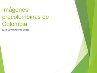 Imágenes 
precolombinas de 
Colombia 
Juan David Moreno López 
 