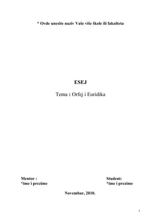 * Ovde unesite naziv Vaše više škole ili fakulteta
ESEJ
Tema : Orfej i Euridika
Mentor : Student:
*ime i prezime *ime i prezime
Novembar, 2010.
1
 