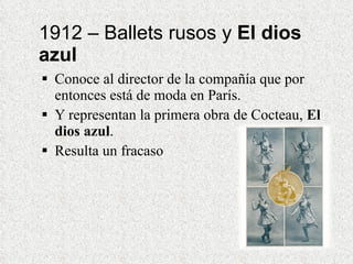 1912 – Ballets rusos y  El dios azul Conoce al director de la compañía que por entonces está de moda en París. Y representan la primera obra de Cocteau,  El dios azul . Resulta un fracaso 