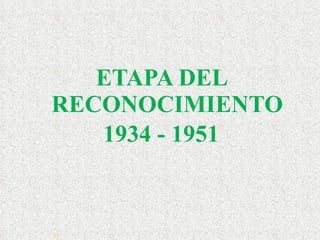 ETAPA DEL RECONOCIMIENTO 1934 - 1951 