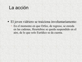La acción El joven vidriero se traiciona involuntariamente: En el momento en que Orfeo, de regreso, se enreda en las cadenas, Heurtebise se queda suspendido en el aire, de lo que solo Eurídice se da cuenta. 